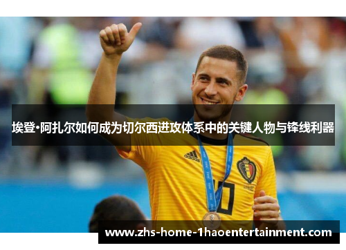 埃登·阿扎尔如何成为切尔西进攻体系中的关键人物与锋线利器