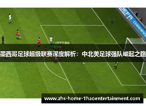 墨西哥足球超级联赛深度解析：中北美足球强队崛起之路