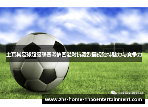 土耳其足球超级联赛激情四溢对抗激烈展现独特魅力与竞争力