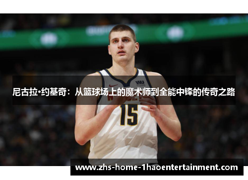 尼古拉·约基奇：从篮球场上的魔术师到全能中锋的传奇之路