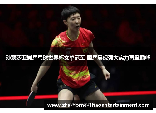 孙颖莎卫冕乒乓球世界杯女单冠军 国乒展现强大实力再登巅峰