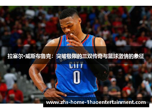 拉塞尔·威斯布鲁克：突破极限的三双传奇与篮球激情的象征