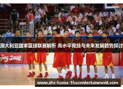 澳大利亚国家篮球联赛解析 高水平竞技与未来发展趋势探讨 澳大利亚国家篮球联赛解析 高水平竞技与未来发展趋势探讨