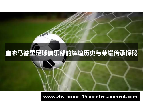 皇家马德里足球俱乐部的辉煌历史与荣耀传承探秘