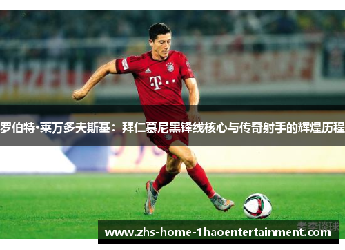 罗伯特·莱万多夫斯基：拜仁慕尼黑锋线核心与传奇射手的辉煌历程