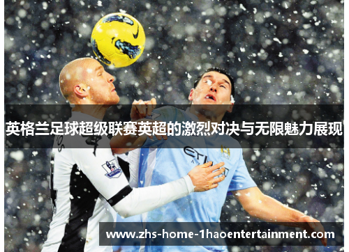 英格兰足球超级联赛英超的激烈对决与无限魅力展现