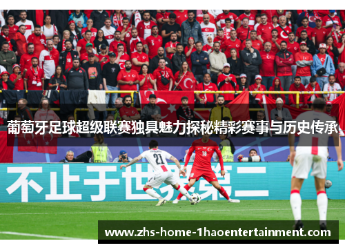 葡萄牙足球超级联赛独具魅力探秘精彩赛事与历史传承 葡萄牙足球超级联赛独具魅力探秘精彩赛事与历史传承