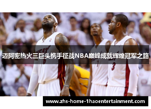 迈阿密热火三巨头携手征战NBA巅峰成就辉煌冠军之路