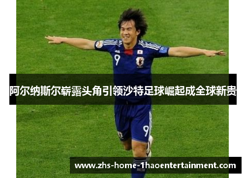 阿尔纳斯尔崭露头角引领沙特足球崛起成全球新贵