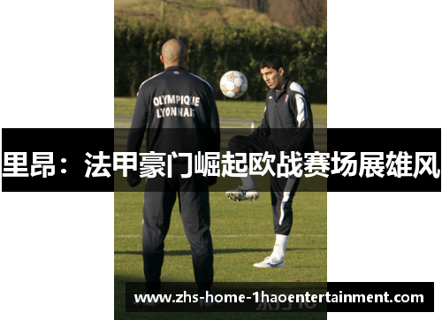 里昂:法甲豪门崛起欧战赛场展雄风 里昂:法甲豪门崛起欧战赛场展雄风