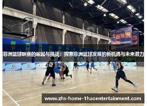 非洲篮球联赛的崛起与挑战：探索非洲篮球发展的新机遇与未来潜力