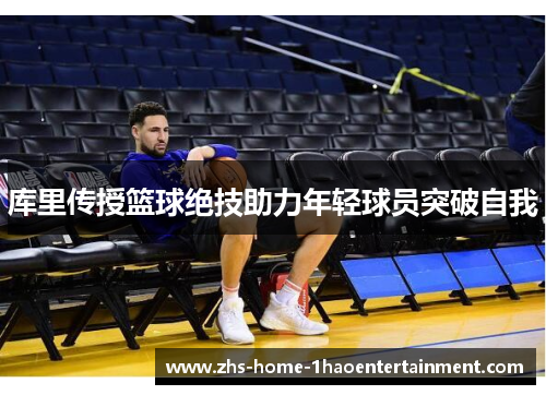 库里传授篮球绝技助力年轻球员突破自我