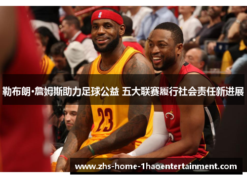 勒布朗·詹姆斯助力足球公益 五大联赛履行社会责任新进展