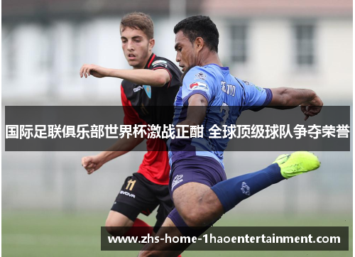 国际足联俱乐部世界杯激战正酣 全球顶级球队争夺荣誉