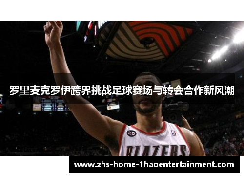 罗里麦克罗伊跨界挑战足球赛场与转会合作新风潮