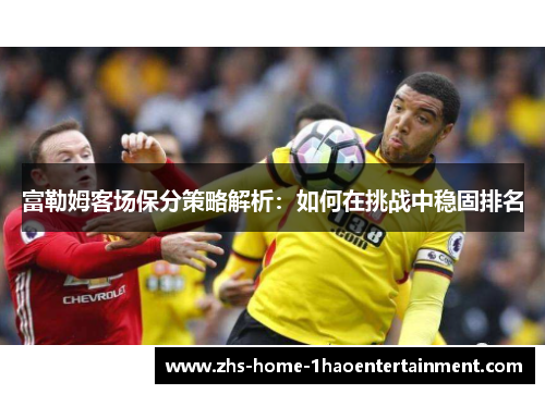 富勒姆客场保分策略解析:如何在挑战中稳固排名 富勒姆客场保分策略解析:如何在挑战中稳固排名