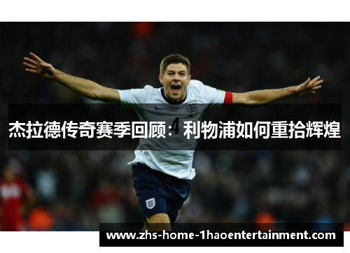 杰拉德传奇赛季回顾:利物浦如何重拾辉煌 杰拉德传奇赛季回顾:利物浦如何重拾辉煌