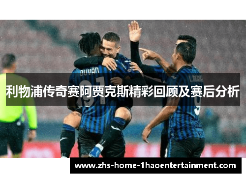 利物浦传奇赛阿贾克斯精彩回顾及赛后分析 利物浦传奇赛阿贾克斯精彩回顾及赛后分析