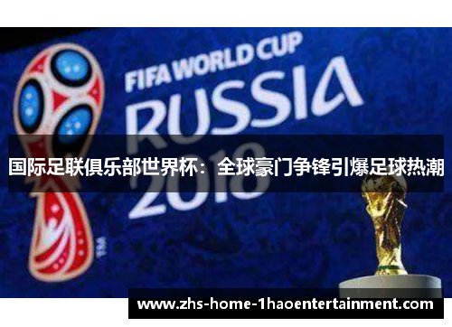 国际足联俱乐部世界杯：全球豪门争锋引爆足球热潮