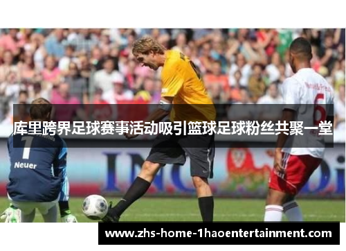 库里跨界足球赛事活动吸引篮球足球粉丝共聚一堂 库里跨界足球赛事活动吸引篮球足球粉丝共聚一堂