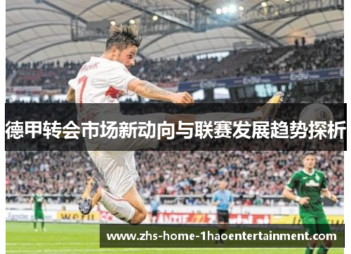 德甲转会市场新动向与联赛发展趋势探析 德甲转会市场新动向与联赛发展趋势探析