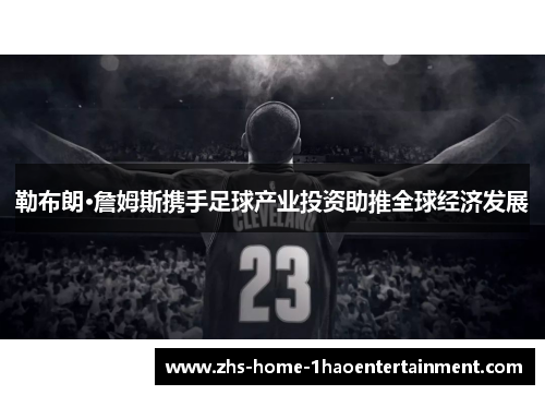 勒布朗·詹姆斯携手足球产业投资助推全球经济发展 勒布朗·詹姆斯携手足球产业投资助推全球经济发展